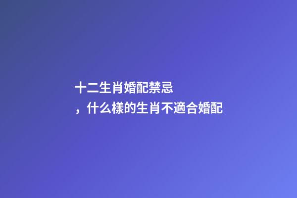 十二生肖婚配禁忌，什么樣的生肖不適合婚配-第1張-觀點-玄機(jī)派
